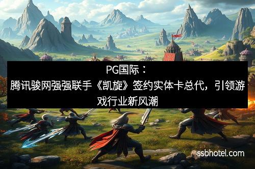 PG国际：腾讯骏网强强联手《凯旋》签约实体卡总代，引领游戏行业新风潮