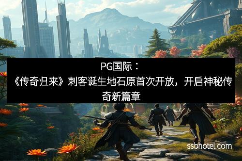 PG国际：《传奇归来》刺客诞生地石原首次开放，开启神秘传奇新篇章