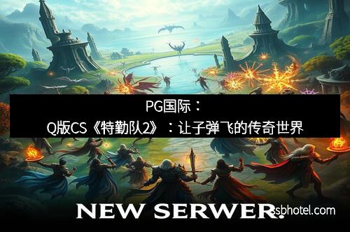 PG国际：Q版CS《特勤队2》：让子弹飞的传奇世界